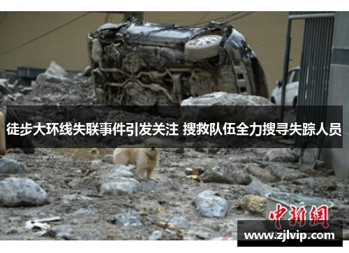 徒步大环线失联事件引发关注 搜救队伍全力搜寻失踪人员