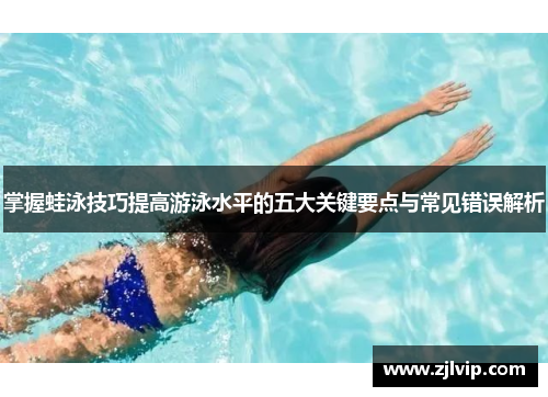 掌握蛙泳技巧提高游泳水平的五大关键要点与常见错误解析