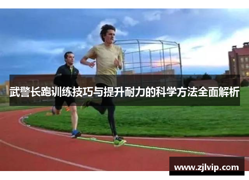 武警长跑训练技巧与提升耐力的科学方法全面解析
