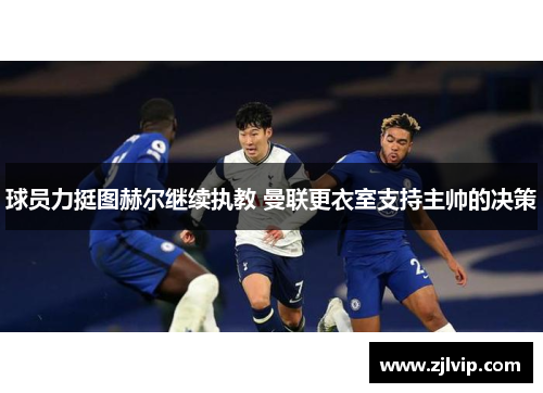 球员力挺图赫尔继续执教 曼联更衣室支持主帅的决策