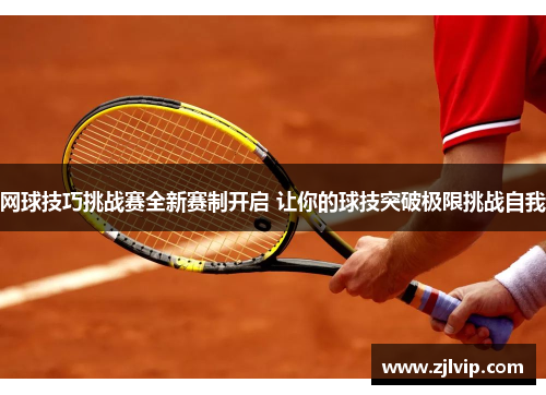 网球技巧挑战赛全新赛制开启 让你的球技突破极限挑战自我