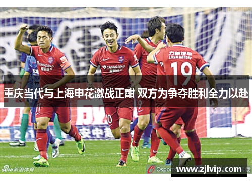 重庆当代与上海申花激战正酣 双方为争夺胜利全力以赴